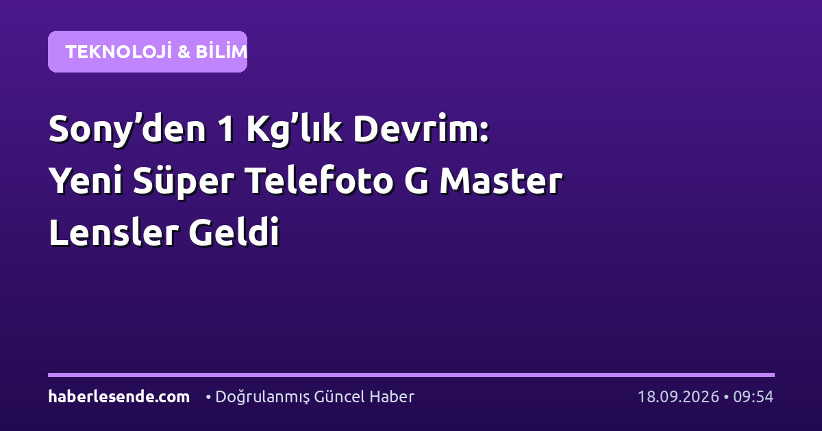 Sony’den 1 Kg’lık Devrim: Yeni Süper Telefoto G Master Lensler Geldi