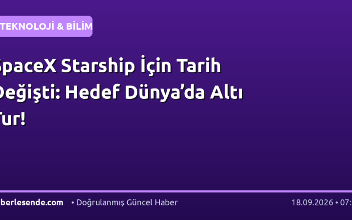 SpaceX Starship İçin Tarih Değişti: Hedef Dünya’da Altı Tur!