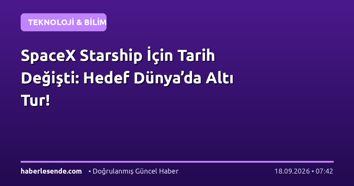 SpaceX Starship İçin Tarih Değişti: Hedef Dünya’da Altı Tur!