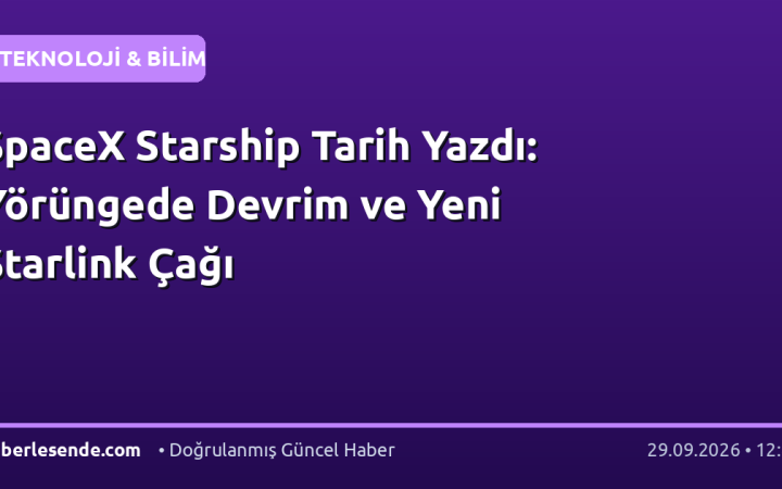SpaceX Starship Tarih Yazdı: Yörüngede Devrim ve Yeni Starlink Çağı