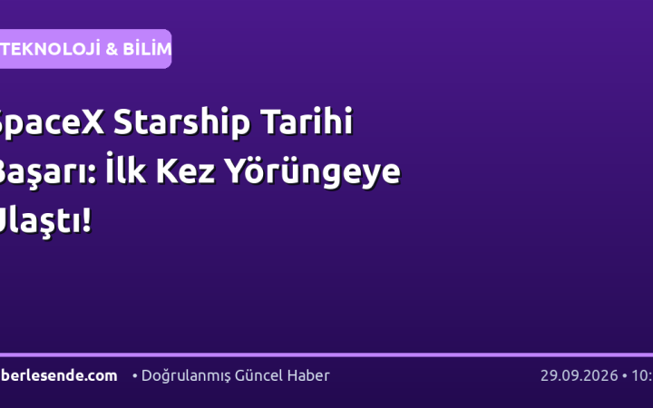 SpaceX Starship Tarihi Başarı: İlk Kez Yörüngeye Ulaştı!