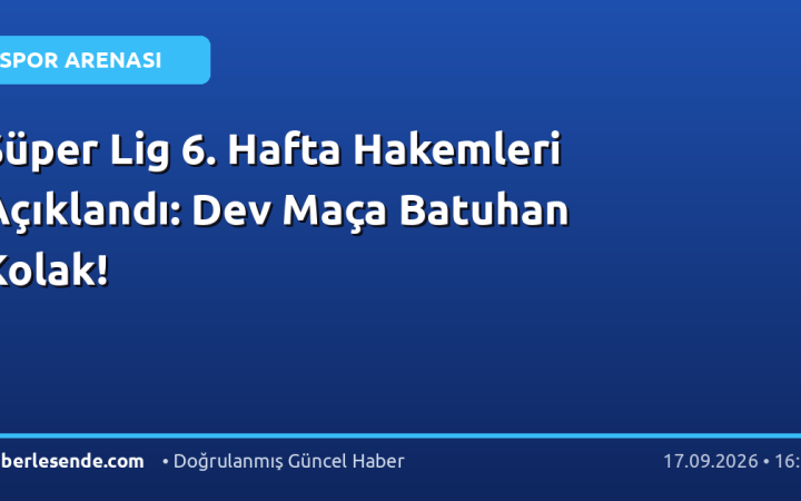 Süper Lig 6. Hafta Hakemleri Açıklandı: Dev Maça Batuhan Kolak!