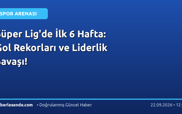 Süper Lig'de İlk 6 Hafta: Gol Rekorları ve Liderlik Savaşı!