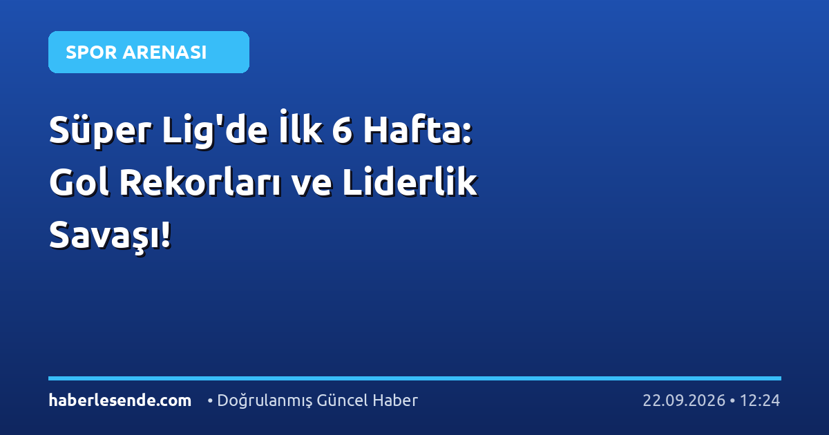 Süper Lig'de İlk 6 Hafta: Gol Rekorları ve Liderlik Savaşı!