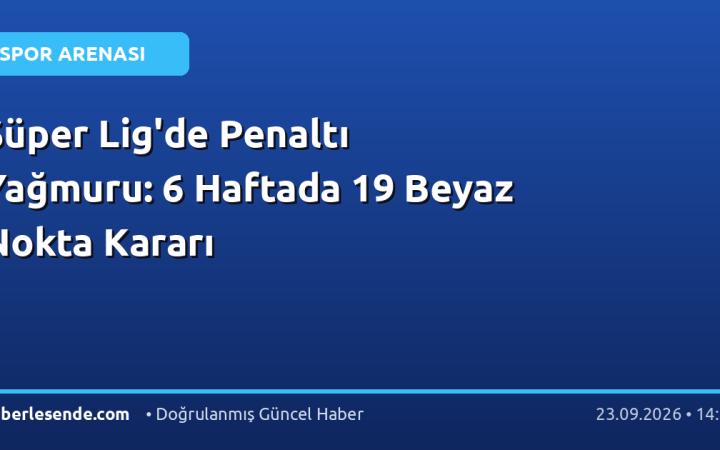 Süper Lig'de Penaltı Yağmuru: 6 Haftada 19 Beyaz Nokta Kararı