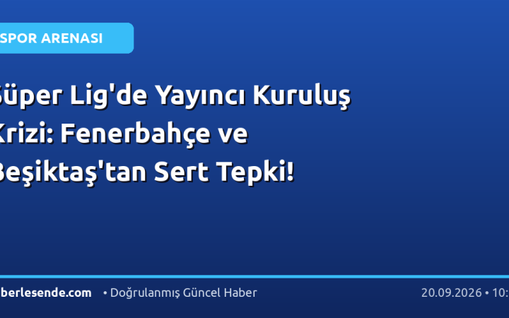 Süper Lig'de Yayıncı Kuruluş Krizi: Fenerbahçe ve Beşiktaş'tan Sert Tepki!