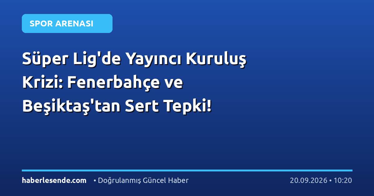 Süper Lig'de Yayıncı Kuruluş Krizi: Fenerbahçe ve Beşiktaş'tan Sert Tepki!