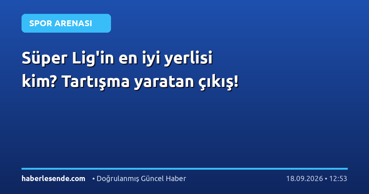 Süper Lig'in en iyi yerlisi kim? Tartışma yaratan çıkış!