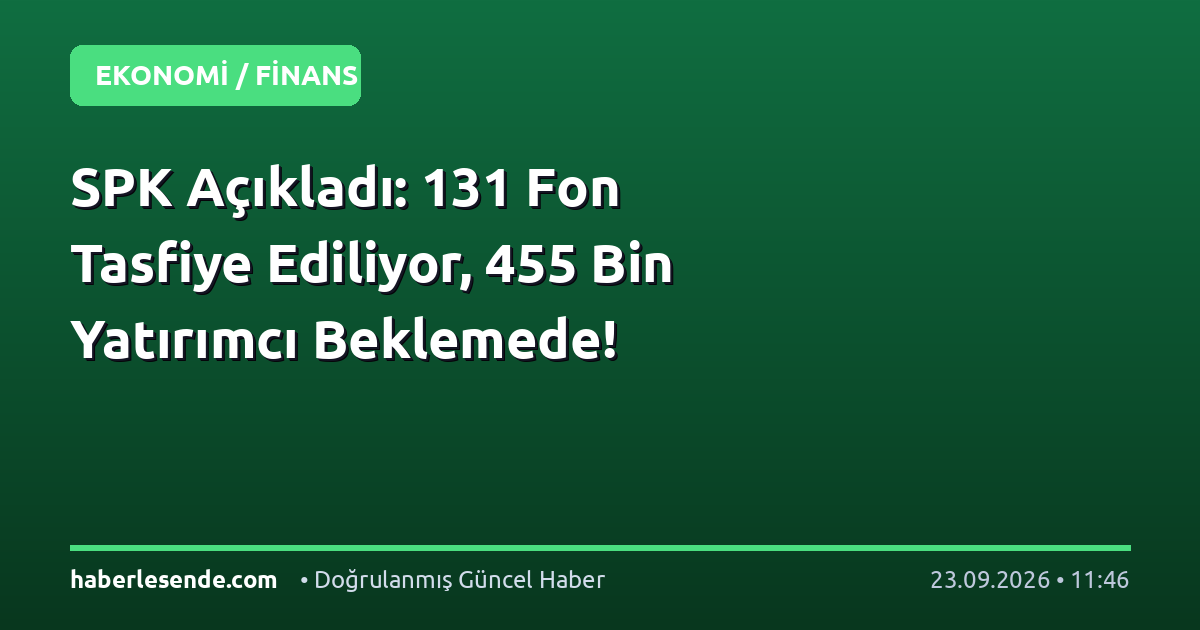 SPK Açıkladı: 131 Fon Tasfiye Ediliyor, 455 Bin Yatırımcı Beklemede!