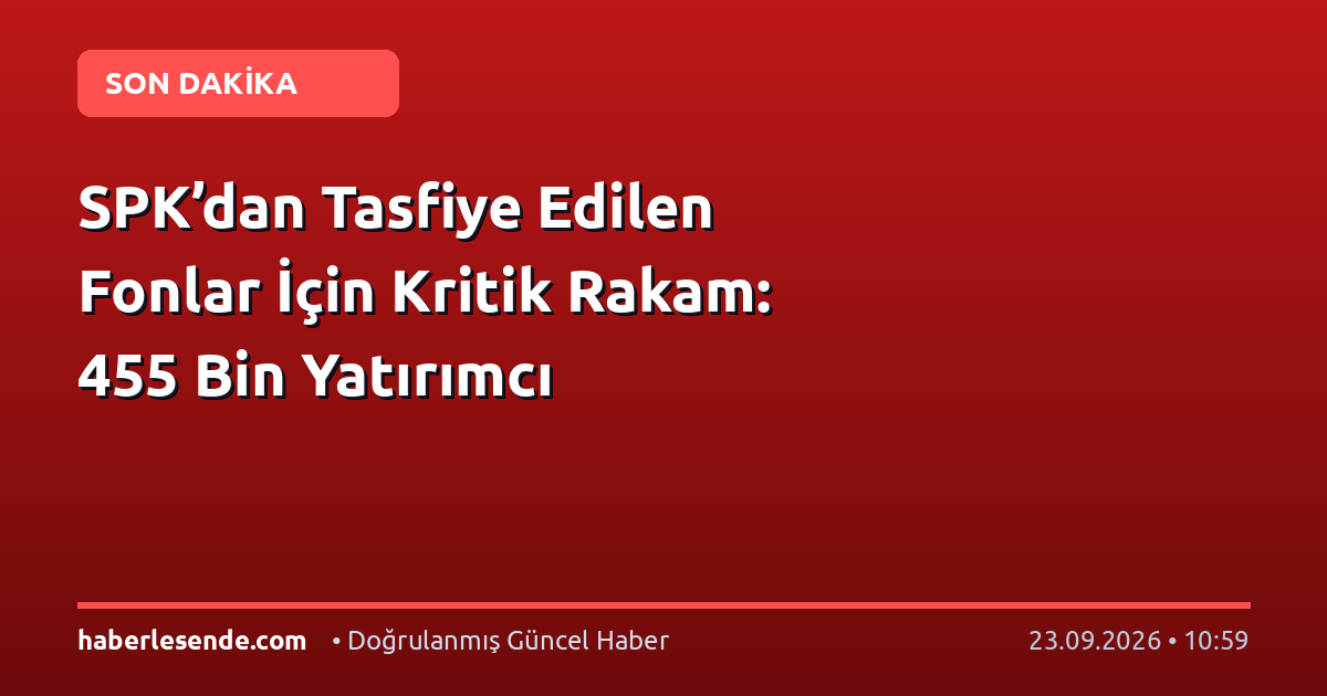 SPK’dan Tasfiye Edilen Fonlar İçin Kritik Rakam: 455 Bin Yatırımcı