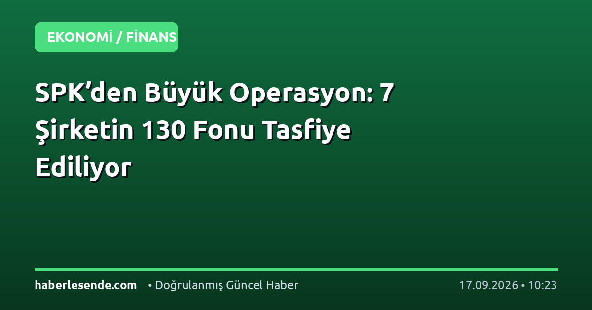 SPK’den Büyük Operasyon: 7 Şirketin 130 Fonu Tasfiye Ediliyor