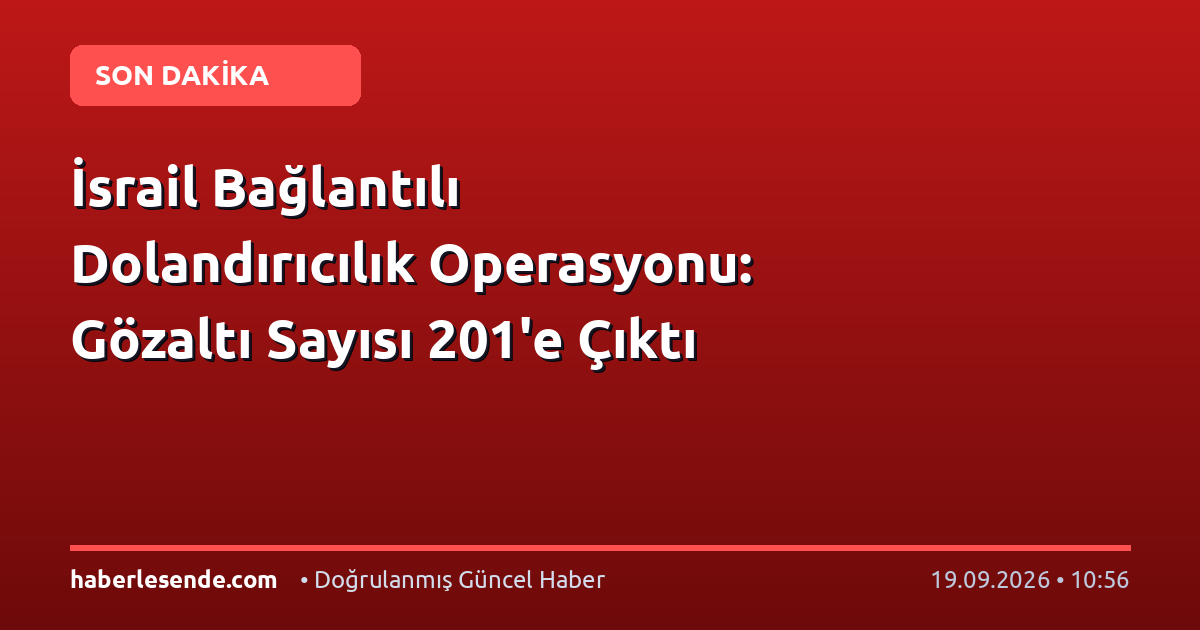 İsrail Bağlantılı Dolandırıcılık Operasyonu: Gözaltı Sayısı 201'e Çıktı