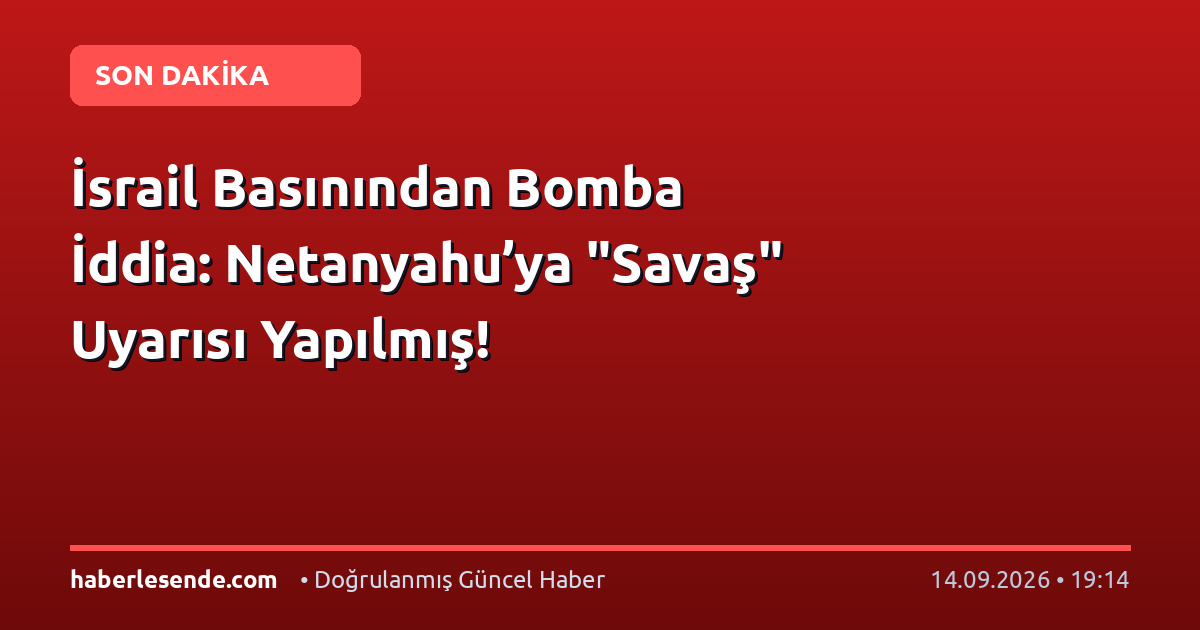 İsrail Basınından Bomba İddia: Netanyahu’ya "Savaş" Uyarısı Yapılmış!