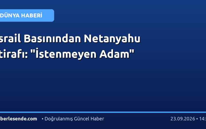 İsrail Basınından Netanyahu İtirafı: "İstenmeyen Adam"