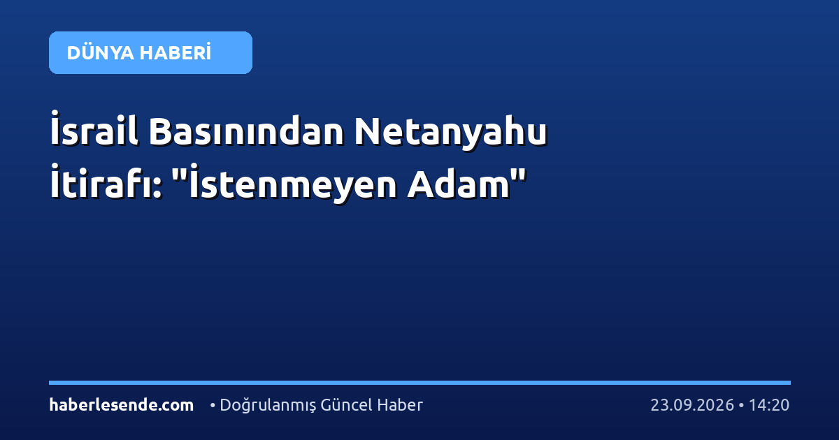 İsrail Basınından Netanyahu İtirafı: "İstenmeyen Adam"
