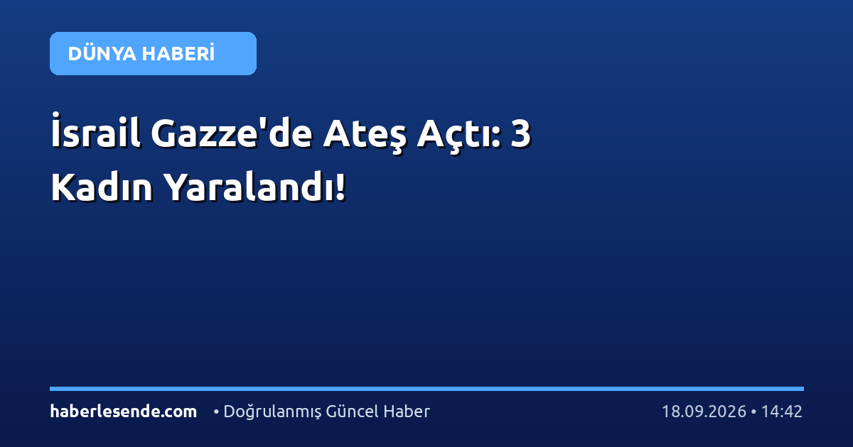 İsrail Gazze'de Ateş Açtı: 3 Kadın Yaralandı!