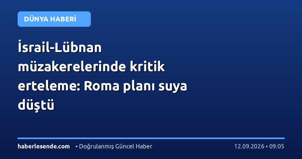 İsrail-Lübnan müzakerelerinde kritik erteleme: Roma planı suya düştü
