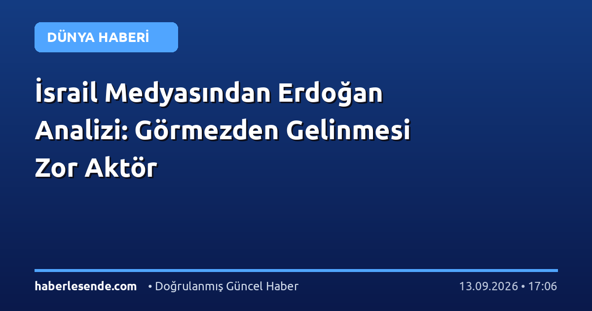 İsrail Medyasından Erdoğan Analizi: Görmezden Gelinmesi Zor Aktör