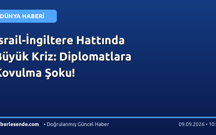 İsrail-İngiltere Hattında Büyük Kriz: Diplomatlara Kovulma Şoku!