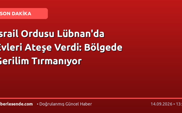 İsrail Ordusu Lübnan'da Evleri Ateşe Verdi: Bölgede Gerilim Tırmanıyor
