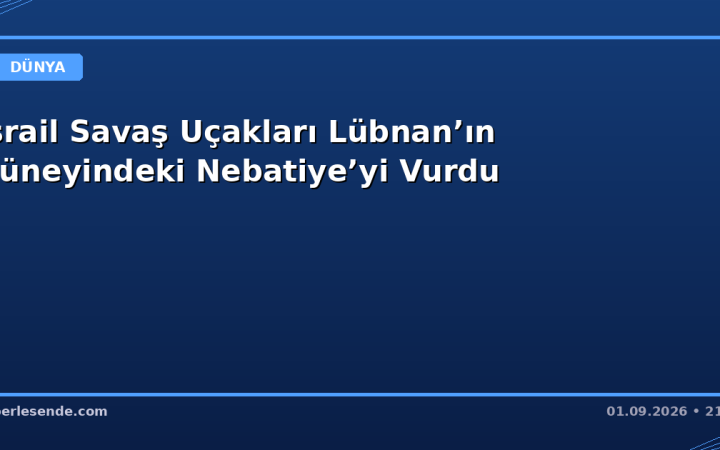 İsrail Savaş Uçakları Lübnan’ın Güneyindeki Nebatiye’yi Vurdu
