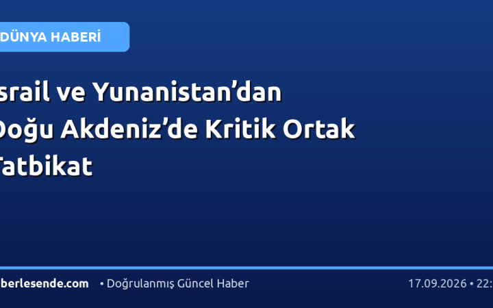 İsrail ve Yunanistan’dan Doğu Akdeniz’de Kritik Ortak Tatbikat