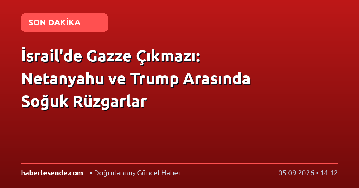 İsrail'de Gazze Çıkmazı: Netanyahu ve Trump Arasında Soğuk Rüzgarlar