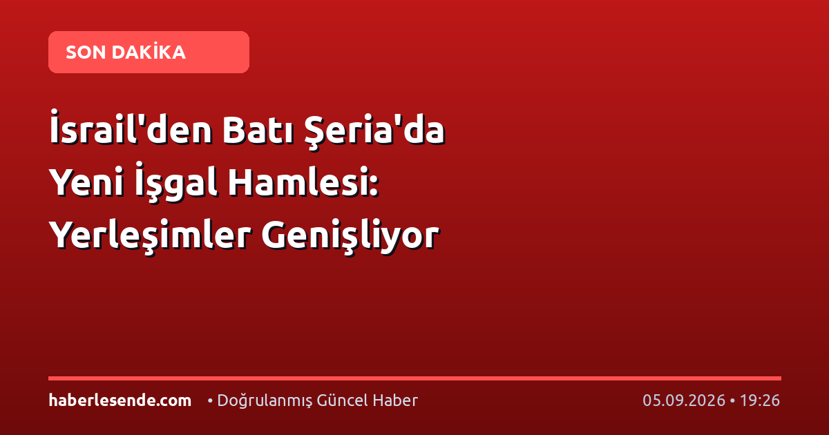 İsrail'den Batı Şeria'da Yeni İşgal Hamlesi: Yerleşimler Genişliyor