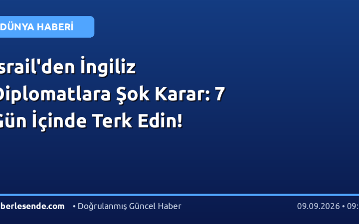 İsrail'den İngiliz Diplomatlara Şok Karar: 7 Gün İçinde Terk Edin!