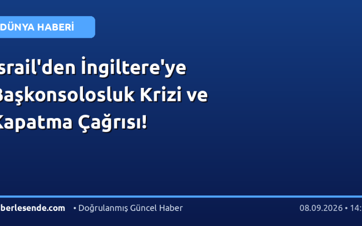 İsrail'den İngiltere'ye Başkonsolosluk Krizi ve Kapatma Çağrısı!