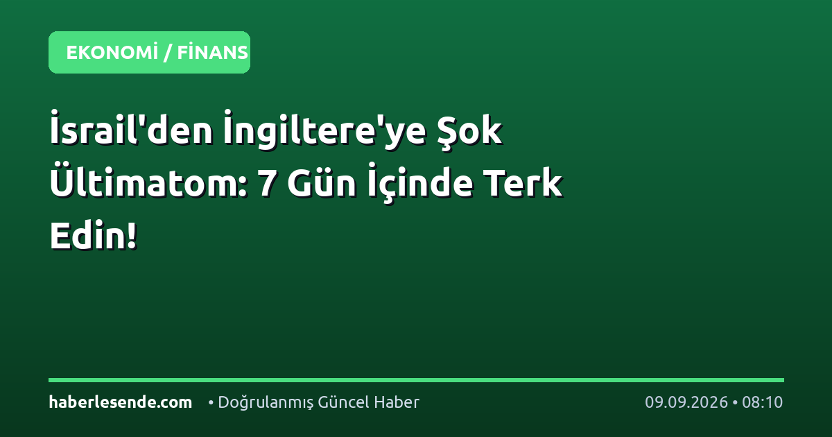 İsrail'den İngiltere'ye Şok Ültimatom: 7 Gün İçinde Terk Edin!