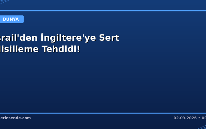 İsrail'den İngiltere'ye Sert Misilleme Tehdidi!