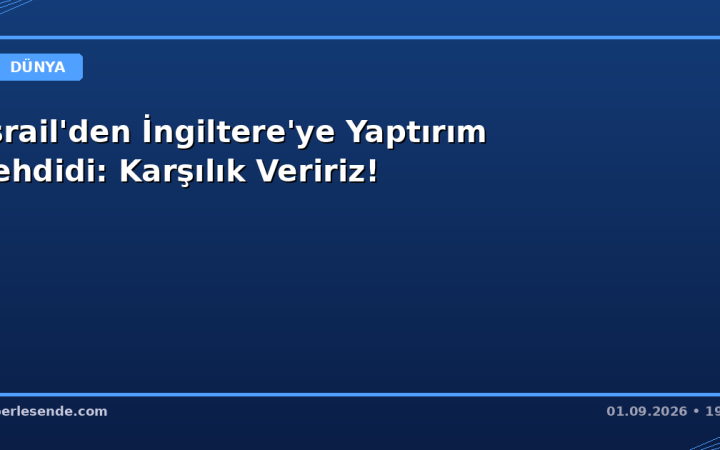 İsrail'den İngiltere'ye Yaptırım Tehdidi: Karşılık Veririz!