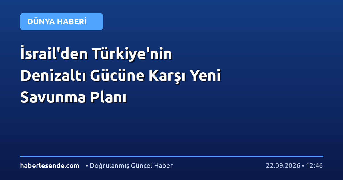 İsrail'den Türkiye'nin Denizaltı Gücüne Karşı Yeni Savunma Planı