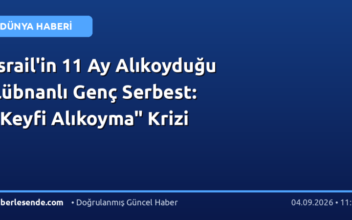 İsrail'in 11 Ay Alıkoyduğu Lübnanlı Genç Serbest: "Keyfi Alıkoyma" Krizi