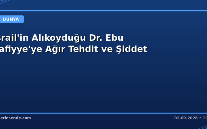 İsrail'in Alıkoyduğu Dr. Ebu Safiyye'ye Ağır Tehdit ve Şiddet