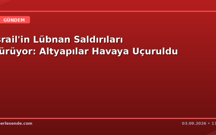 İsrail'in Lübnan Saldırıları Sürüyor: Altyapılar Havaya Uçuruldu