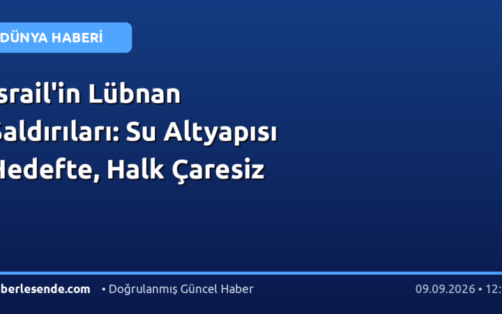 İsrail'in Lübnan Saldırıları: Su Altyapısı Hedefte, Halk Çaresiz