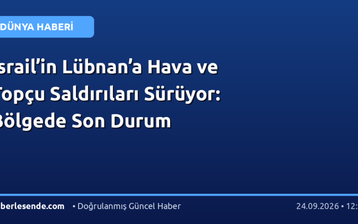 İsrail’in Lübnan’a Hava ve Topçu Saldırıları Sürüyor: Bölgede Son Durum