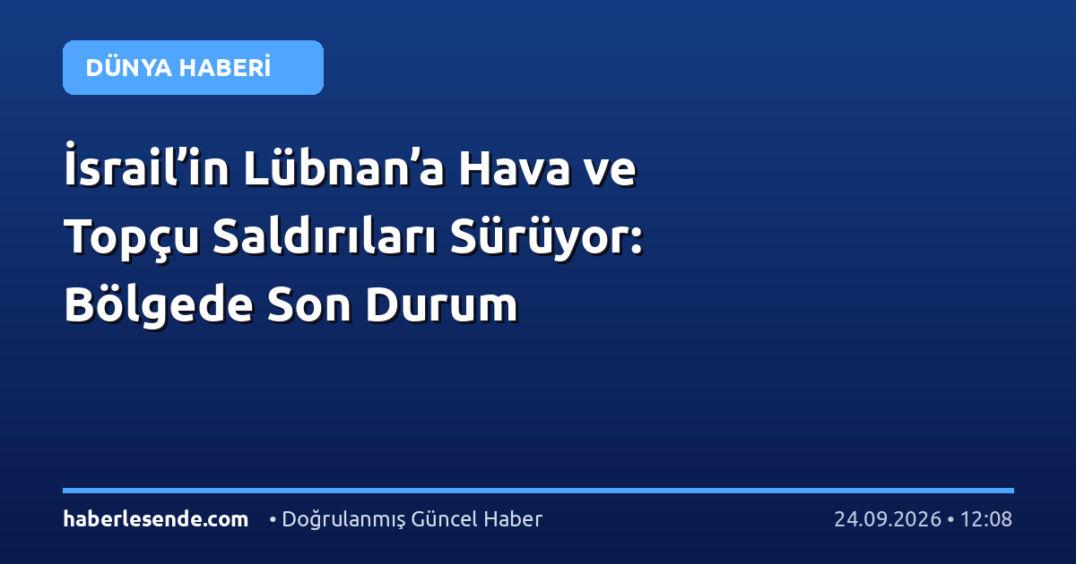 İsrail’in Lübnan’a Hava ve Topçu Saldırıları Sürüyor: Bölgede Son Durum