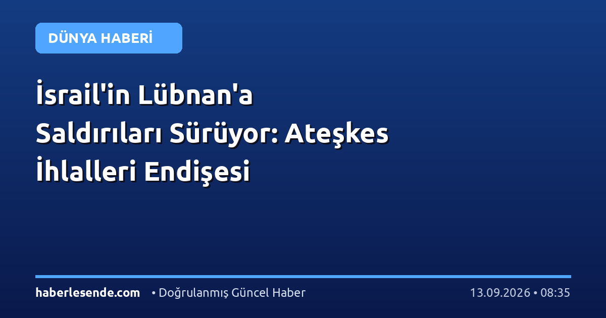 İsrail'in Lübnan'a Saldırıları Sürüyor: Ateşkes İhlalleri Endişesi