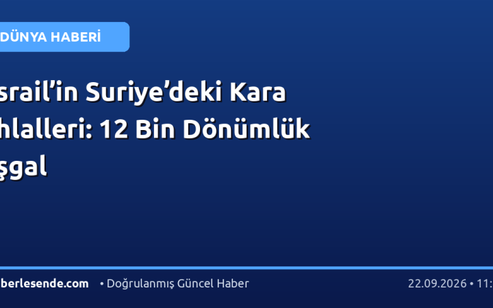 İsrail’in Suriye’deki Kara İhlalleri: 12 Bin Dönümlük İşgal