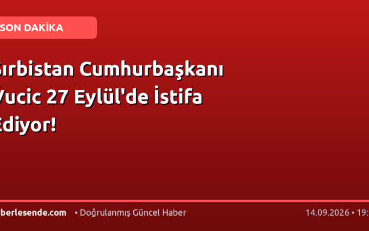 Sırbistan Cumhurbaşkanı Vucic 27 Eylül'de İstifa Ediyor!