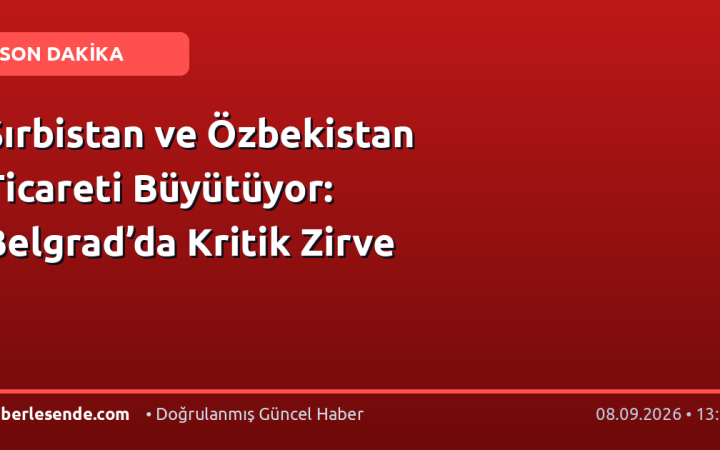 Sırbistan ve Özbekistan Ticareti Büyütüyor: Belgrad’da Kritik Zirve