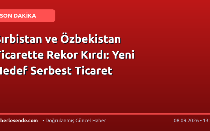 Sırbistan ve Özbekistan Ticarette Rekor Kırdı: Yeni Hedef Serbest Ticaret