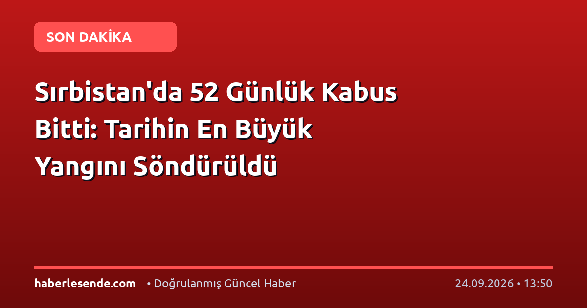 Sırbistan'da 52 Günlük Kabus Bitti: Tarihin En Büyük Yangını Söndürüldü