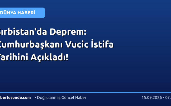 Sırbistan'da Deprem: Cumhurbaşkanı Vucic İstifa Tarihini Açıkladı!