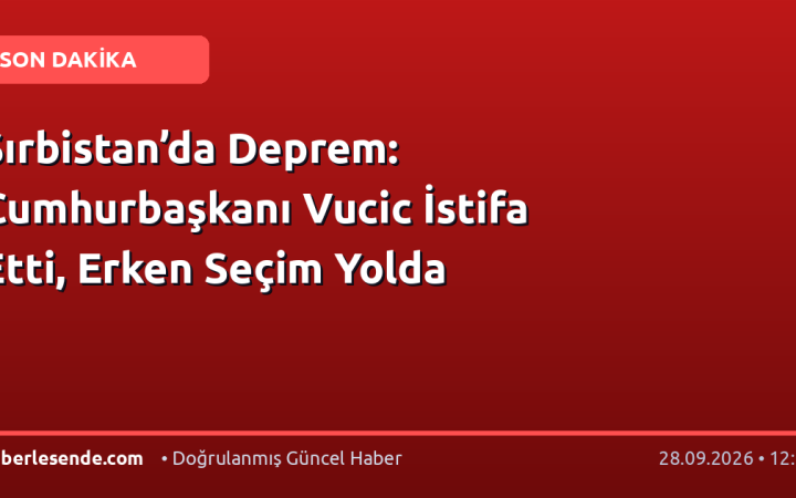 Sırbistan’da Deprem: Cumhurbaşkanı Vucic İstifa Etti, Erken Seçim Yolda