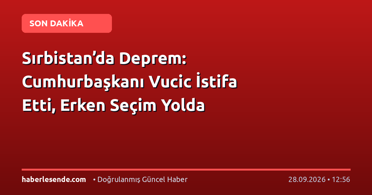 Sırbistan’da Deprem: Cumhurbaşkanı Vucic İstifa Etti, Erken Seçim Yolda