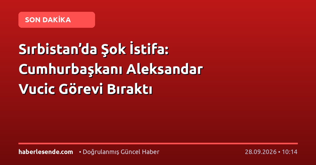 Sırbistan’da Şok İstifa: Cumhurbaşkanı Aleksandar Vucic Görevi Bıraktı